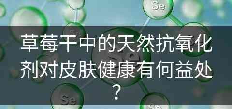 草莓干中的天然抗氧化剂对皮肤健康有何益处？